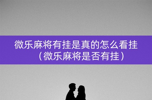 微乐麻将有挂是真的怎么看挂（微乐麻将是否有挂）