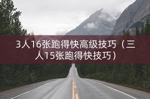 3人16张跑得快高级技巧（三人15张跑得快技巧）
