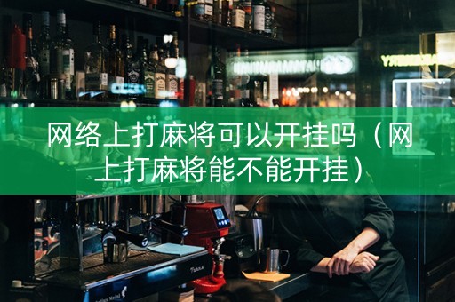 网络上打麻将可以开挂吗（网上打麻将能不能开挂）