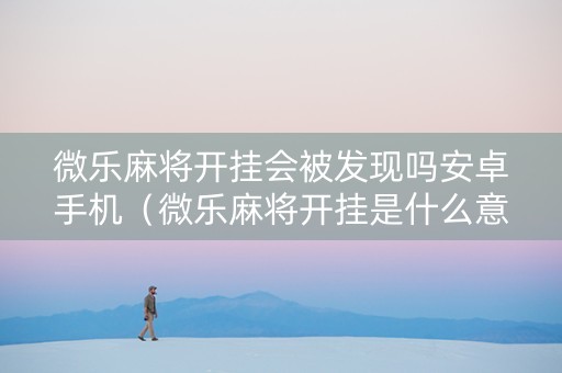 微乐麻将开挂会被发现吗安卓手机（微乐麻将开挂是什么意思）