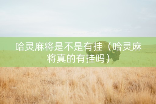 哈灵麻将是不是有挂（哈灵麻将真的有挂吗）