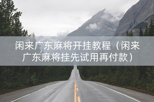 闲来广东麻将开挂教程（闲来广东麻将挂先试用再付款）