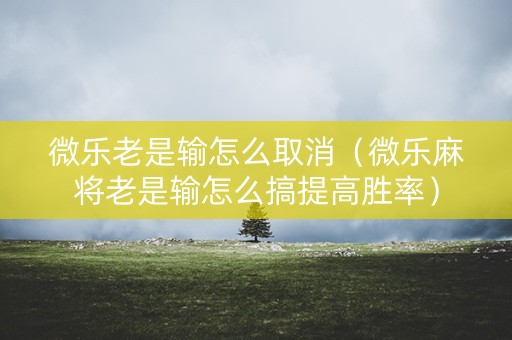 微乐老是输怎么取消（微乐麻将老是输怎么搞提高胜率）