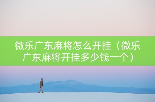 微乐广东麻将怎么开挂（微乐广东麻将开挂多少钱一个）