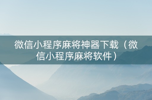 微信小程序麻将神器下载（微信小程序麻将软件）