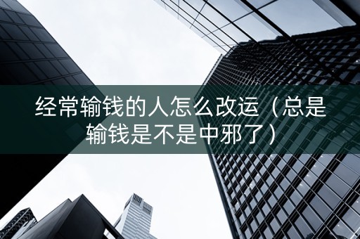 经常输钱的人怎么改运（总是输钱是不是中邪了）
