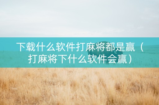 下载什么软件打麻将都是赢（打麻将下什么软件会赢）