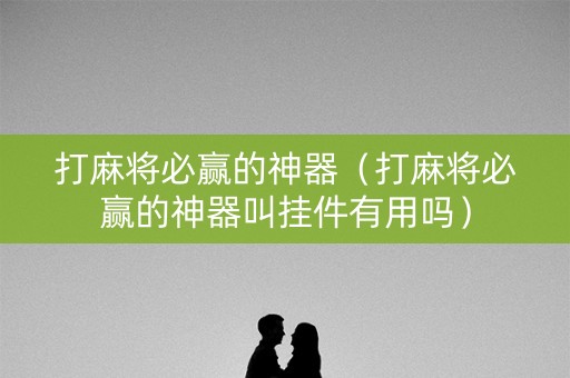 打麻将必赢的神器（打麻将必赢的神器叫挂件有用吗）