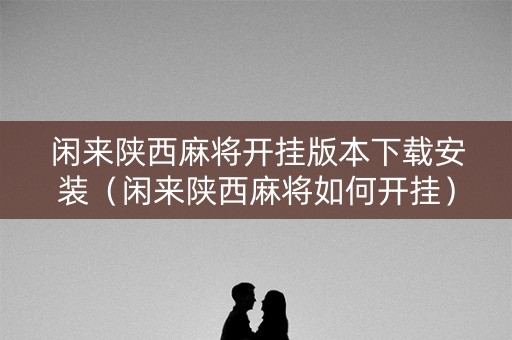 闲来陕西麻将开挂版本下载安装（闲来陕西麻将如何开挂）