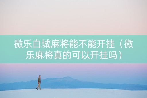微乐白城麻将能不能开挂（微乐麻将真的可以开挂吗）