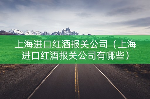 上海进口红酒报关公司（上海进口红酒报关公司有哪些）