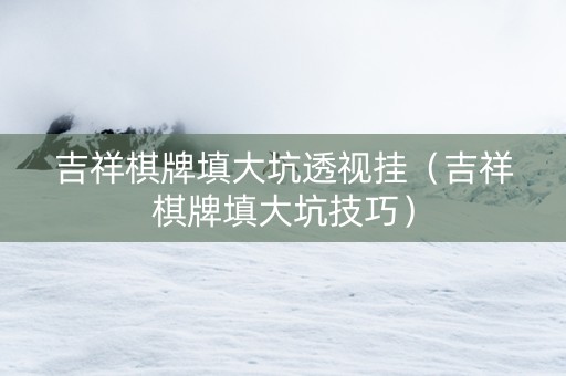 吉祥棋牌填大坑透视挂（吉祥棋牌填大坑技巧）