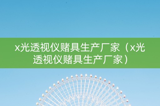 x光透视仪赌具生产厂家（x光透视仪赌具生产厂家）