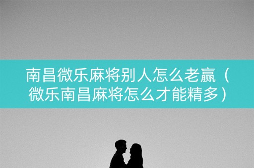 南昌微乐麻将别人怎么老赢（微乐南昌麻将怎么才能精多）