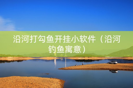 沿河打勾鱼开挂小软件（沿河钓鱼寓意）
