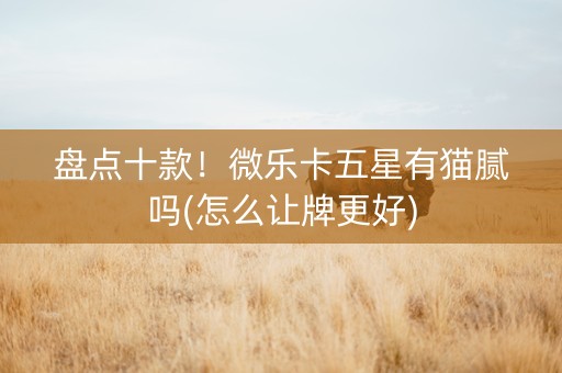 盘点十款！微乐卡五星有猫腻吗(怎么让牌更好)