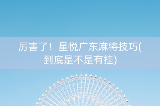 厉害了！星悦广东麻将技巧(到底是不是有挂)