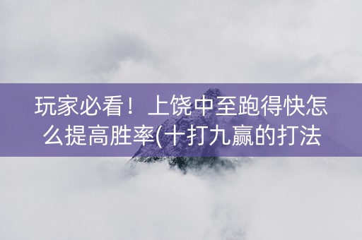 玩家必看！上饶中至跑得快怎么提高胜率(十打九赢的打法)
