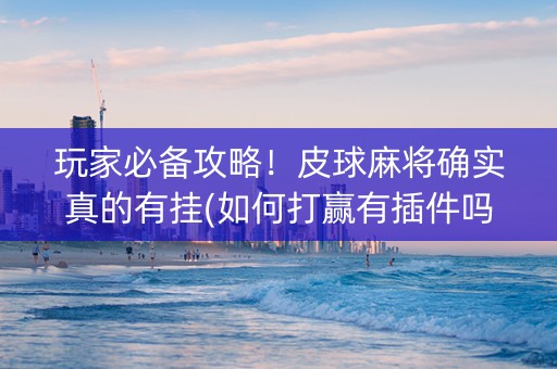 玩家必备攻略！皮球麻将确实真的有挂(如何打赢有插件吗)