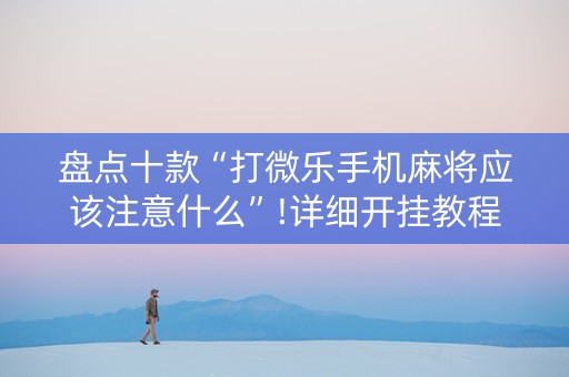 盘点十款“打微乐手机麻将应该注意什么”!详细开挂教程-知乎