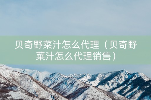 贝奇野菜汁怎么代理（贝奇野菜汁怎么代理销售）