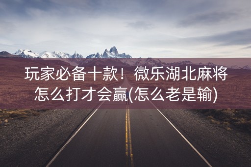 玩家必备十款！微乐湖北麻将怎么打才会赢(怎么老是输)