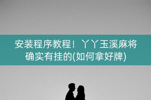 安装程序教程！丫丫玉溪麻将确实有挂的(如何拿好牌)