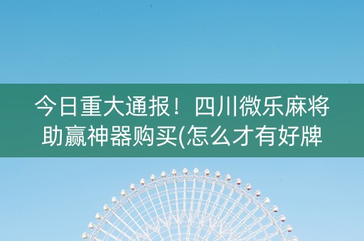 今日重大通报！四川微乐麻将助赢神器购买(怎么才有好牌)
