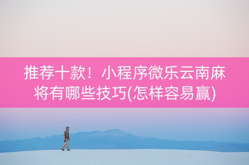 推荐十款！小程序微乐云南麻将有哪些技巧(怎样容易赢)