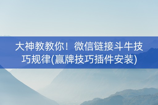 大神教教你！微信链接斗牛技巧规律(赢牌技巧插件安装)