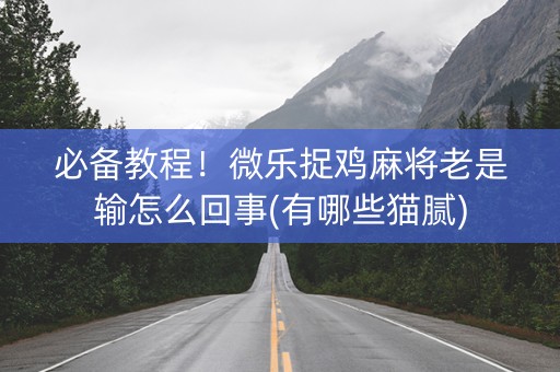 必备教程！微乐捉鸡麻将老是输怎么回事(有哪些猫腻)
