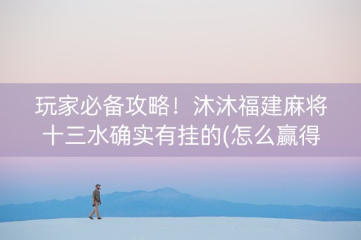 玩家必备攻略！沐沐福建麻将十三水确实有挂的(怎么赢得多)