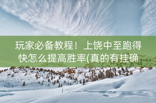 玩家必备教程！上饶中至跑得快怎么提高胜率(真的有挂确实有挂)
