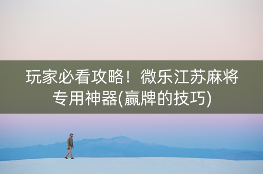 玩家必看攻略！微乐江苏麻将专用神器(赢牌的技巧)