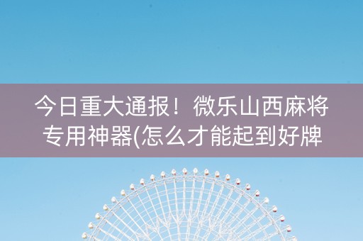 今日重大通报！微乐山西麻将专用神器(怎么才能起到好牌)