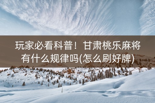 玩家必看科普！甘肃桃乐麻将有什么规律吗(怎么刷好牌)