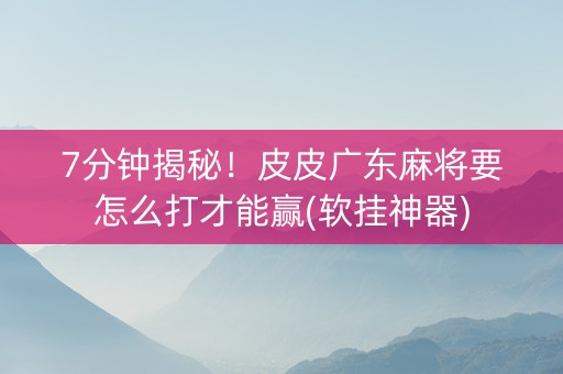 7分钟揭秘！皮皮广东麻将要怎么打才能赢(软挂神器)