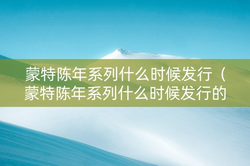 蒙特陈年系列什么时候发行（蒙特陈年系列什么时候发行的）
