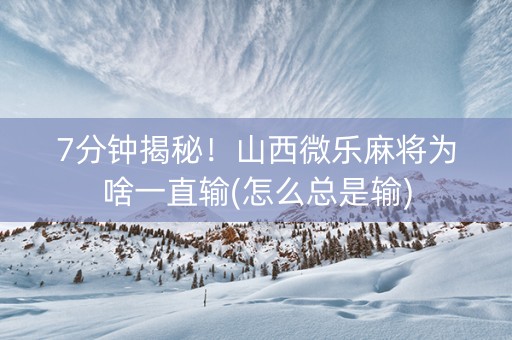 7分钟揭秘！山西微乐麻将为啥一直输(怎么总是输)