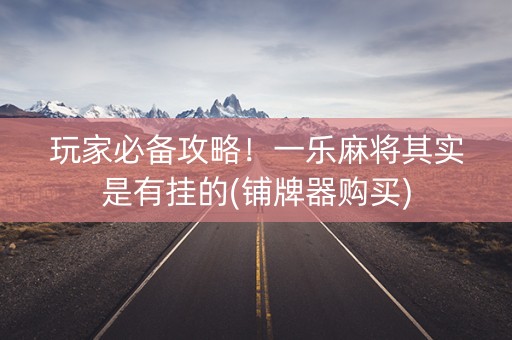玩家必备攻略！一乐麻将其实是有挂的(铺牌器购买)