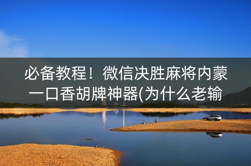 必备教程！微信决胜麻将内蒙一口香胡牌神器(为什么老输)