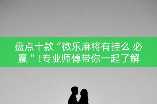 盘点十款“微乐麻将有挂么 必赢 ”!专业师傅带你一起了解（详细教程）-知乎