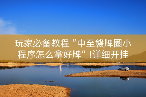 玩家必备教程“中至赣牌圈小程序怎么拿好牌”!详细开挂教程-知乎