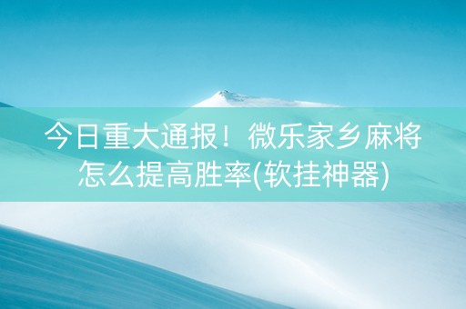 今日重大通报！微乐家乡麻将怎么提高胜率(软挂神器)