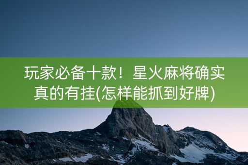 玩家必备十款！星火麻将确实真的有挂(怎样能抓到好牌)