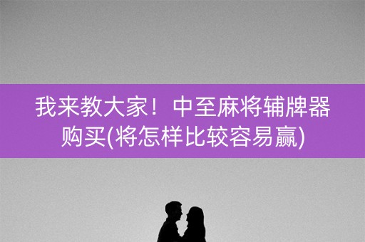 我来教大家！中至麻将辅牌器购买(将怎样比较容易赢)