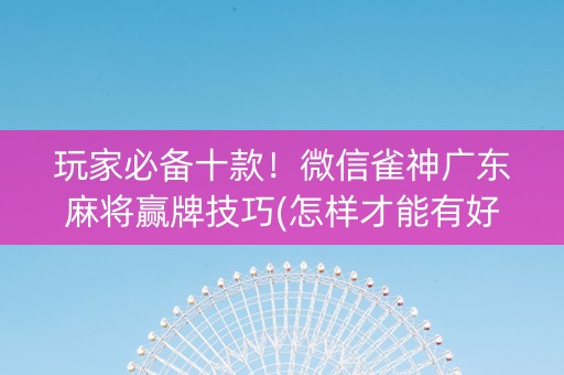 玩家必备十款！微信雀神广东麻将赢牌技巧(怎样才能有好牌)