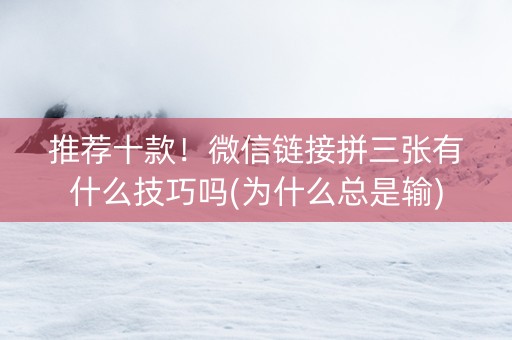 推荐十款！微信链接拼三张有什么技巧吗(为什么总是输)