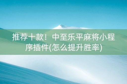 推荐十款！中至乐平麻将小程序插件(怎么提升胜率)