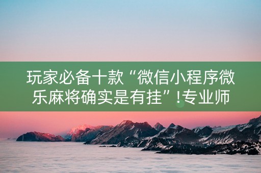 玩家必备十款“微信小程序微乐麻将确实是有挂”!专业师傅带你一起了解（详细教程）-知乎